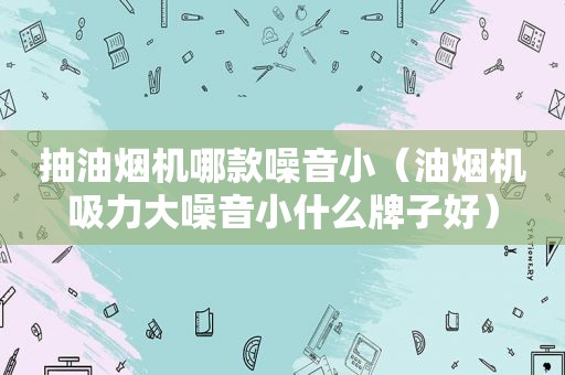 抽油烟机哪款噪音小（油烟机吸力大噪音小什么牌子好）