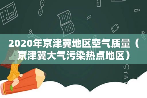 2020年京津冀地区空气质量（京津冀大气污染热点地区）