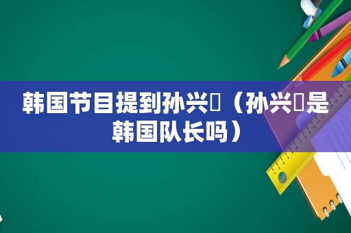 韩国节目提到孙兴慜（孙兴慜是韩国队长吗）