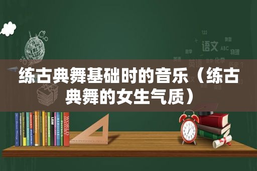 练古典舞基础时的音乐（练古典舞的女生气质）