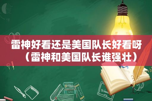 雷神好看还是美国队长好看呀（雷神和美国队长谁强壮）