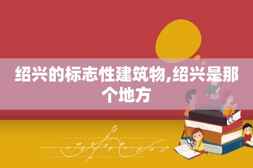 绍兴的标志性建筑物,绍兴是那个地方