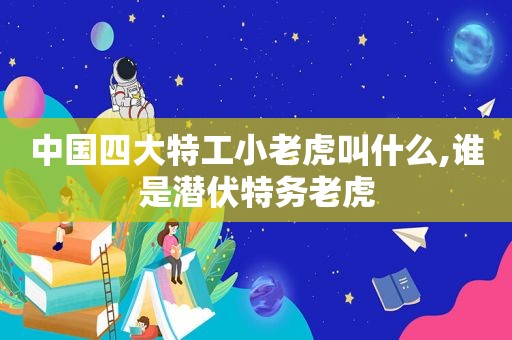 中国四大特工小老虎叫什么,谁是潜伏特务老虎