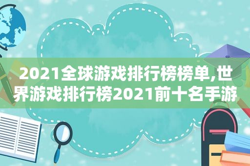 2021全球游戏排行榜榜单,世界游戏排行榜2021前十名手游