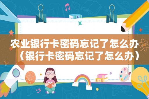 农业银行卡密码忘记了怎么办（银行卡密码忘记了怎么办）