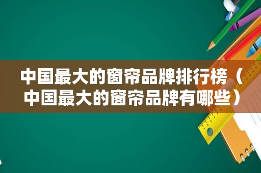 中国最大的窗帘品牌排行榜（中国最大的窗帘品牌有哪些）