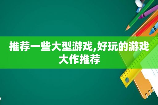 推荐一些大型游戏,好玩的游戏大作推荐