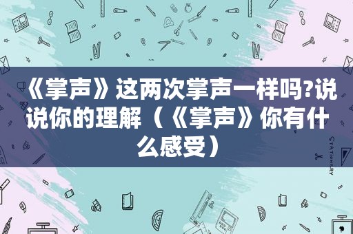 《掌声》这两次掌声一样吗?说说你的理解（《掌声》你有什么感受）