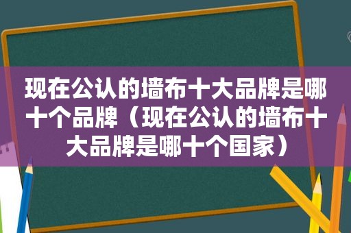 现在公认的墙布十大品牌是哪十个品牌（现在公认的墙布十大品牌是哪十个国家）
