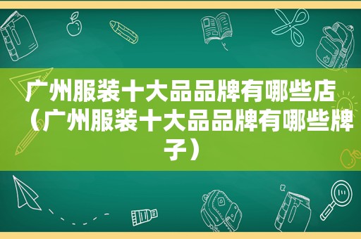 广州服装十大品品牌有哪些店（广州服装十大品品牌有哪些牌子）