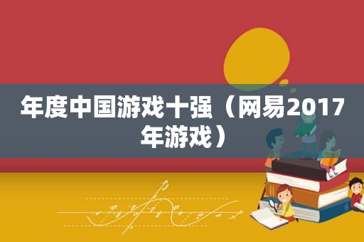 年度中国游戏十强（网易2017年游戏）