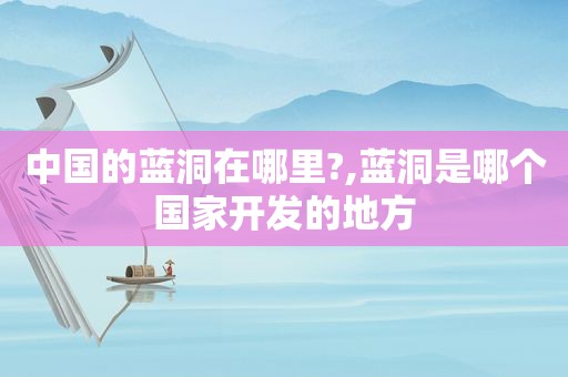 中国的蓝洞在哪里?,蓝洞是哪个国家开发的地方  第1张