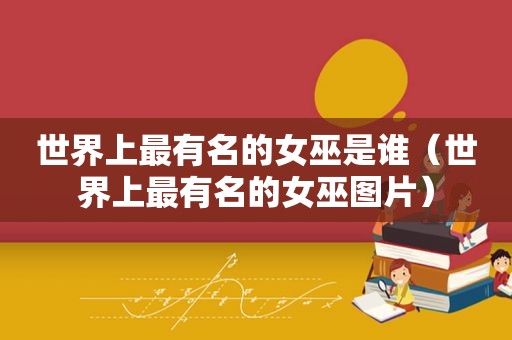 世界上最有名的女巫是谁（世界上最有名的女巫图片）