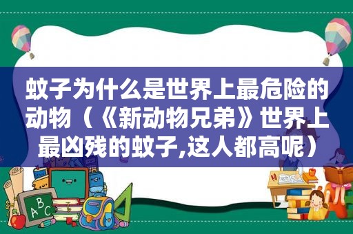 蚊子为什么是世界上最危险的动物（《新动物兄弟》世界上最凶残的蚊子,这人都高呢）