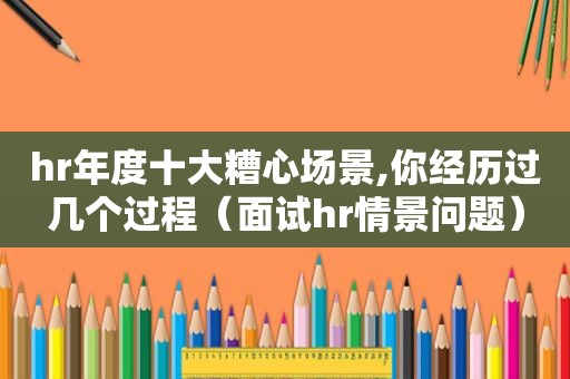 hr年度十大糟心场景,你经历过几个过程（面试hr情景问题）