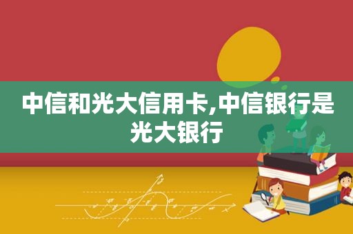 中信和光大信用卡,中信银行是光大银行