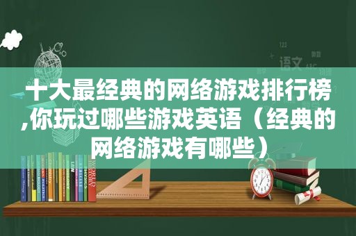 十大最经典的网络游戏排行榜,你玩过哪些游戏英语（经典的网络游戏有哪些）