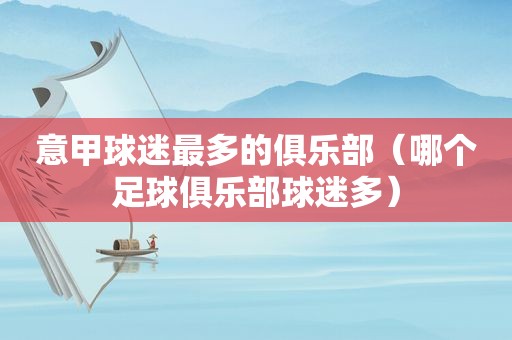 意甲球迷最多的俱乐部（哪个足球俱乐部球迷多）