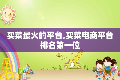 买菜最火的平台,买菜电商平台排名第一位