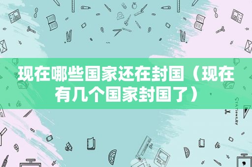 现在哪些国家还在封国（现在有几个国家封国了）