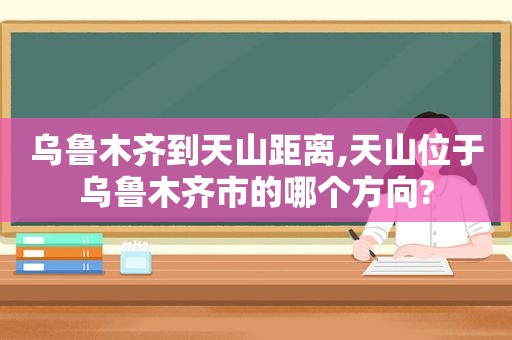 乌鲁木齐到天山距离,天山位于乌鲁木齐市的哪个方向?  第1张