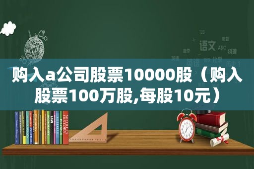 购入a公司股票10000股（购入股票100万股,每股10元）