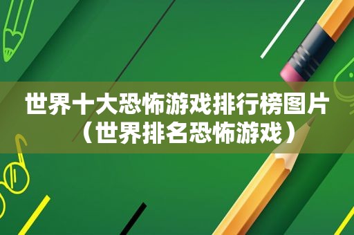 世界十大恐怖游戏排行榜图片（世界排名恐怖游戏）