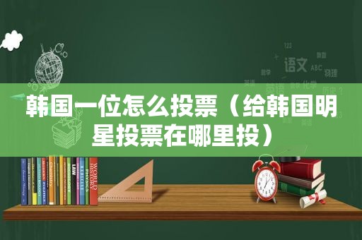 韩国一位怎么投票（给韩国明星投票在哪里投）