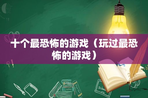 十个最恐怖的游戏（玩过最恐怖的游戏）