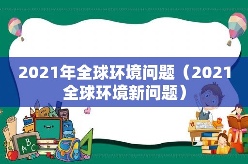 2021年全球环境问题（2021全球环境新问题）