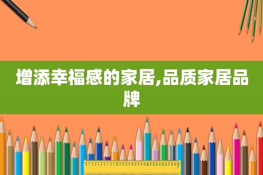 增添幸福感的家居,品质家居品牌