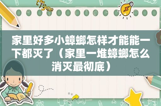 家里好多小蟑螂怎样才能能一下都灭了（家里一堆蟑螂怎么消灭最彻底）