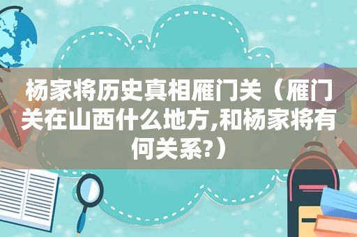 杨家将历史真相雁门关（雁门关在山西什么地方,和杨家将有何关系?）