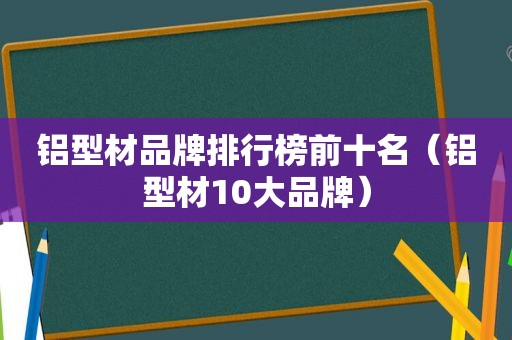 铝型材品牌排行榜前十名（铝型材10大品牌）