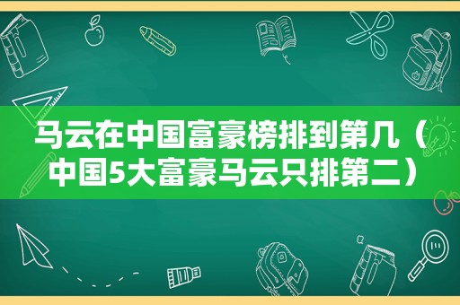 马云在中国富豪榜排到第几（中国5大富豪马云只排第二）