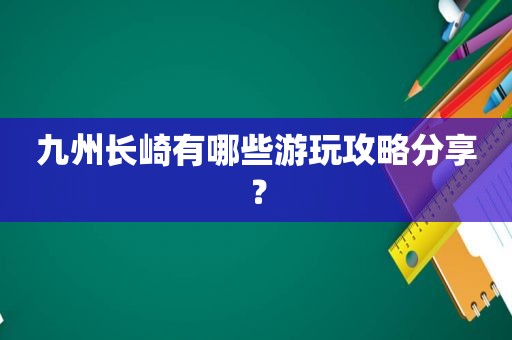 九州长崎有哪些游玩攻略分享？