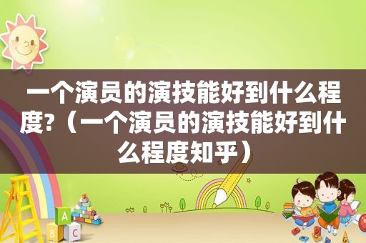 一个演员的演技能好到什么程度?（一个演员的演技能好到什么程度知乎）