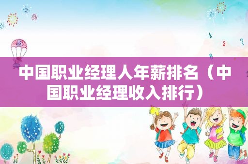 中国职业经理人年薪排名（中国职业经理收入排行）