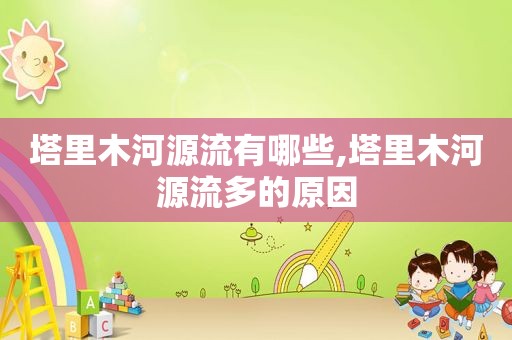 塔里木河源流有哪些,塔里木河源流多的原因