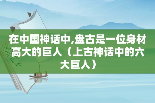 在中国神话中, *** 是一位身材高大的巨人（上古神话中的六大巨人）