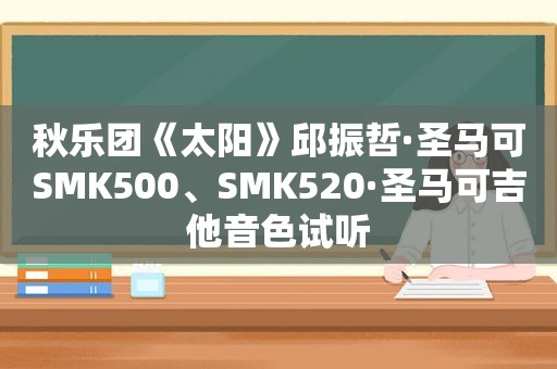 秋乐团《太阳》邱振哲·圣马可SMK500、SMK520·圣马可吉他音色试听