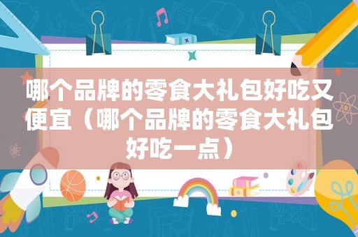 哪个品牌的零食大礼包好吃又便宜（哪个品牌的零食大礼包好吃一点）