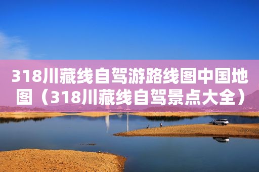 318川藏线自驾游路线图中国地图（318川藏线自驾景点大全）