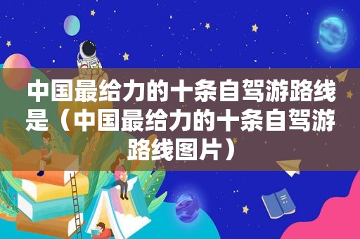 中国最给力的十条自驾游路线是（中国最给力的十条自驾游路线图片）