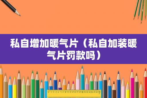 私自增加暖气片（私自加装暖气片罚款吗）