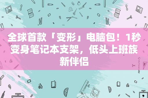 全球首款「变形」电脑包！1秒变身笔记本支架，低头上班族新伴侣