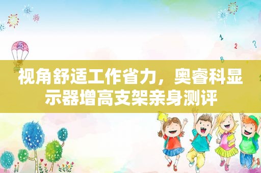 视角舒适工作省力，奥睿科显示器增高支架亲身测评