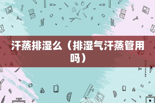 汗蒸排湿么（排湿气汗蒸管用吗）