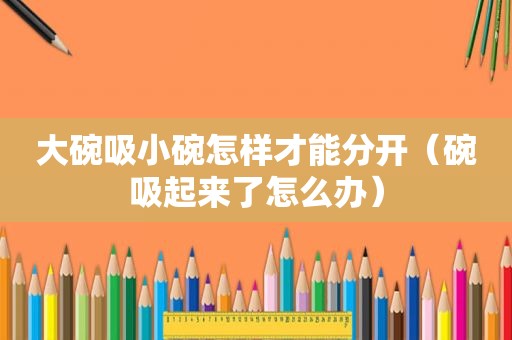 大碗吸小碗怎样才能分开（碗吸起来了怎么办）