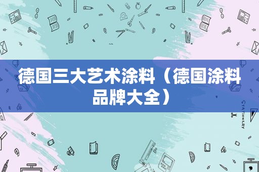 德国三大艺术涂料（德国涂料品牌大全）